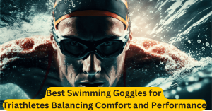 Best Swimming Goggles for Triathletes Balancing Comfort and Performance