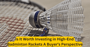 Is It Worth Investing in High-End Badminton Rackets A Buyer’s Perspective