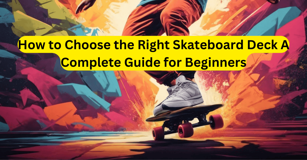 How to Choose the Right Skateboard Deck A Complete Guide for Beginners