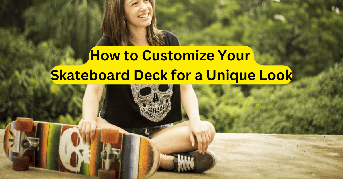 How to Customize Your Skateboard Deck for a Unique Look