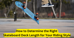 How to Determine the Right Skateboard Deck Length for Your Riding Style