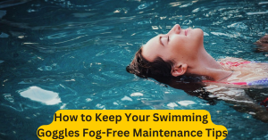 How to Keep Your Swimming Goggles Fog-Free Maintenance Tips