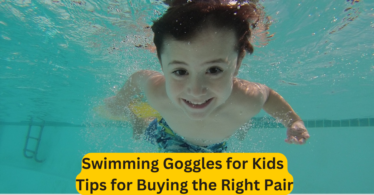 Swimming Goggles for Kids Tips for Buying the Right Pair