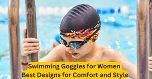 Swimming Goggles for Women Best Designs for Comfort and Style